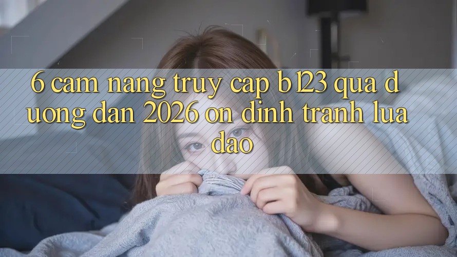 6. Cẩm nang Truy Cập b123 Qua Đường dẫn 2026 Ổn định, Tránh Lừa Đảo