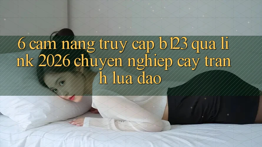 6. Cẩm nang Truy Cập b123 Qua Link 2026 Chuyên nghiệp cậy, Tránh Lừa Đảo 6. Cẩm nang Truy Cập b123 Qua Link 2026 Chuyên nghiệp cậy, Tránh Lừa Đảo