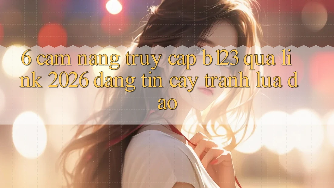 6. Cẩm nang Truy Cập b123 Qua Link 2026 Đáng tin cậy, Tránh Lừa Đảo 6. Cẩm nang Truy Cập b123 Qua Link 2026 Đáng tin cậy, Tránh Lừa Đảo