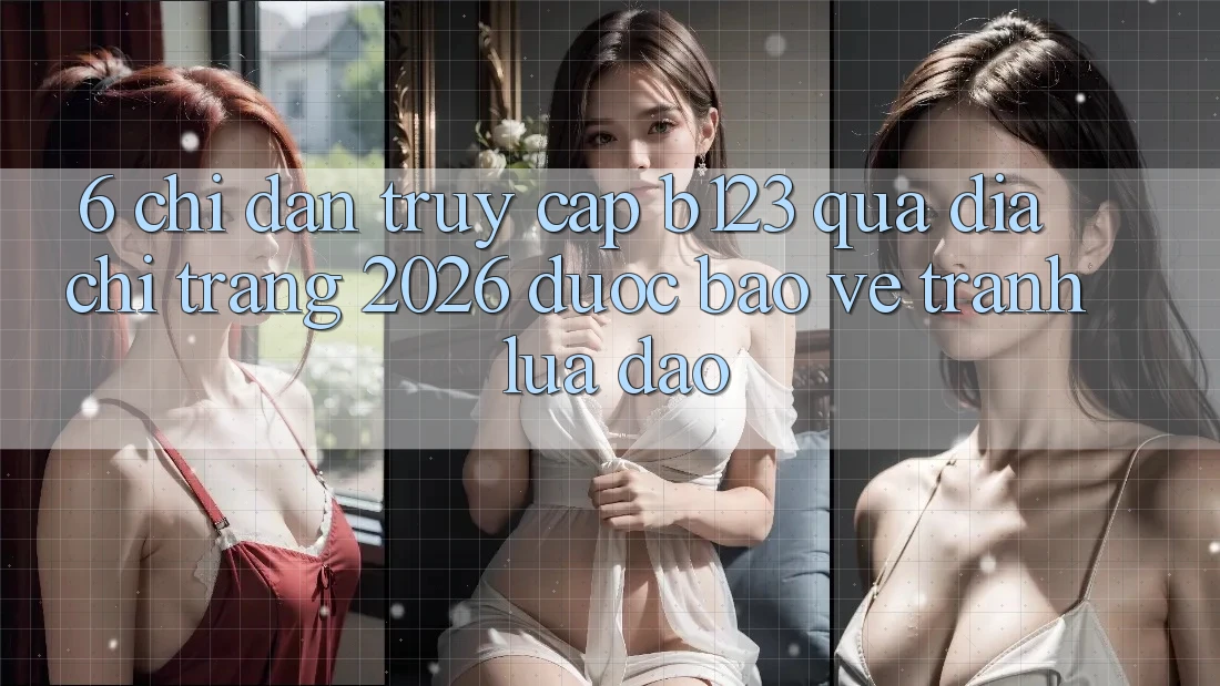 6. Chỉ dẫn Truy Cập b123 Qua Địa chỉ trang 2026 Được bảo vệ, Tránh Lừa Đảo