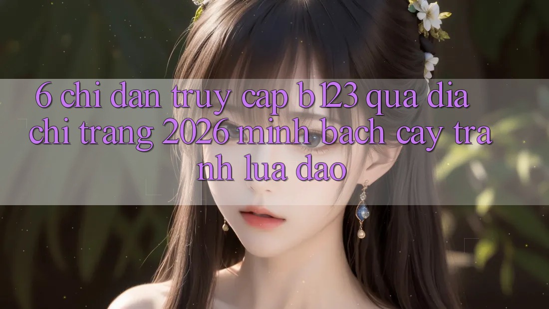 6. Chỉ dẫn Truy Cập b123 Qua Địa chỉ trang 2026 Minh bạch cậy, Tránh Lừa Đảo