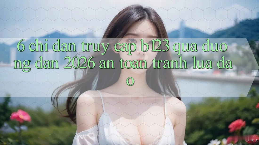6. Chỉ dẫn Truy Cập b123 Qua Đường dẫn 2026 An Toàn, Tránh Lừa Đảo 6. Chỉ dẫn Truy Cập b123 Qua Đường dẫn 2026 An Toàn, Tránh Lừa Đảo