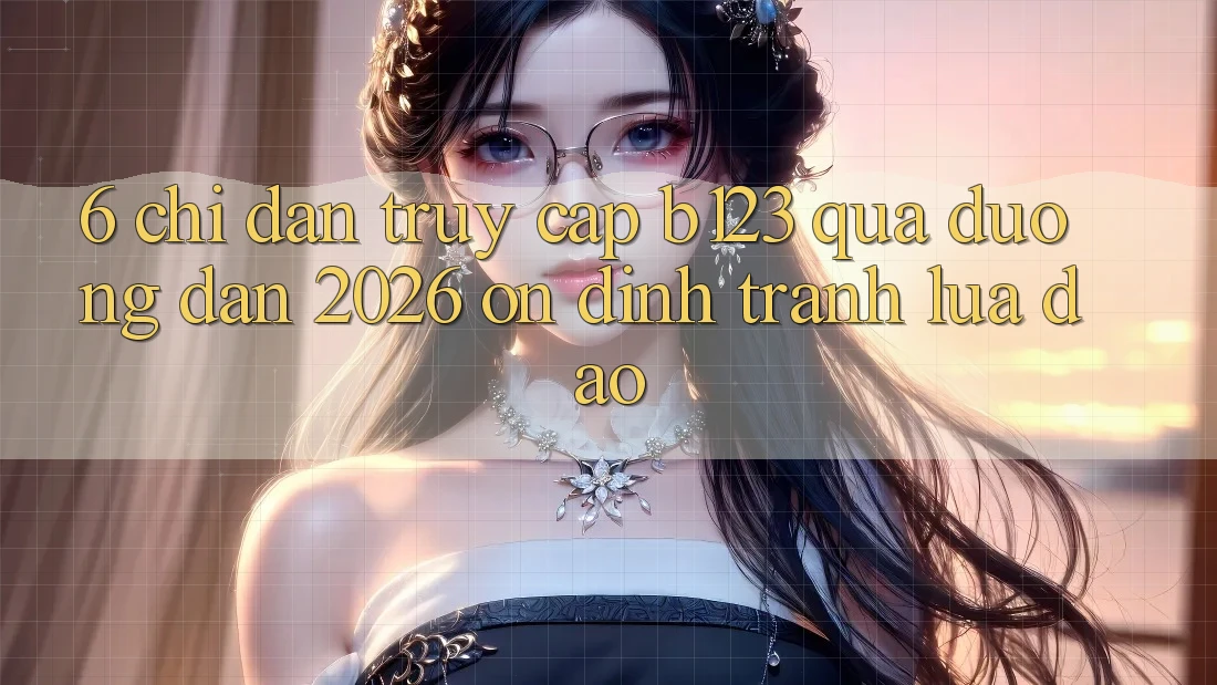 6. Chỉ dẫn Truy Cập b123 Qua Đường dẫn 2026 Ổn định, Tránh Lừa Đảo