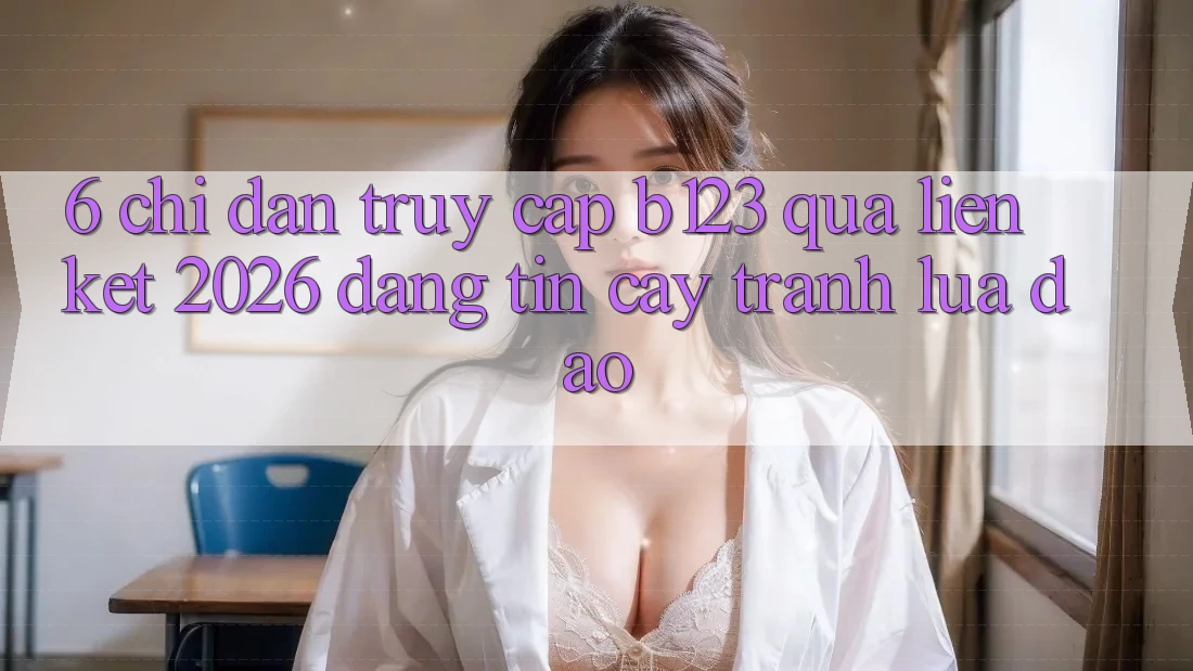 6. Chỉ dẫn Truy Cập b123 Qua Liên kết 2026 Đáng tin cậy, Tránh Lừa Đảo 6. Chỉ dẫn Truy Cập b123 Qua Liên kết 2026 Đáng tin cậy, Tránh Lừa Đảo