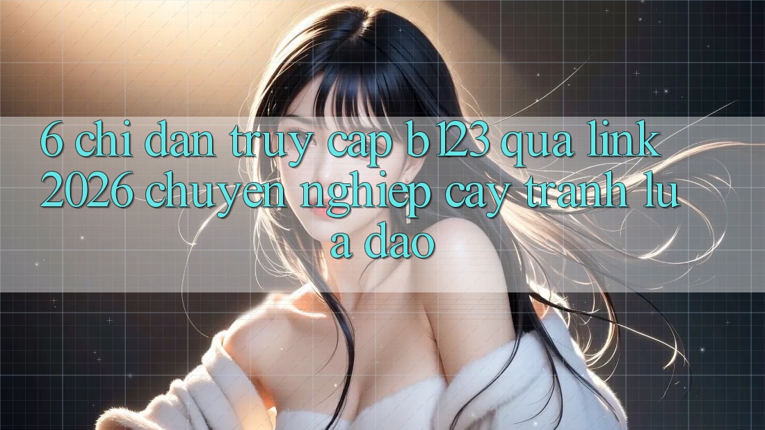 6. Chỉ dẫn Truy Cập b123 Qua Link 2026 Chuyên nghiệp cậy, Tránh Lừa Đảo 6. Chỉ dẫn Truy Cập b123 Qua Link 2026 Chuyên nghiệp cậy, Tránh Lừa Đảo
