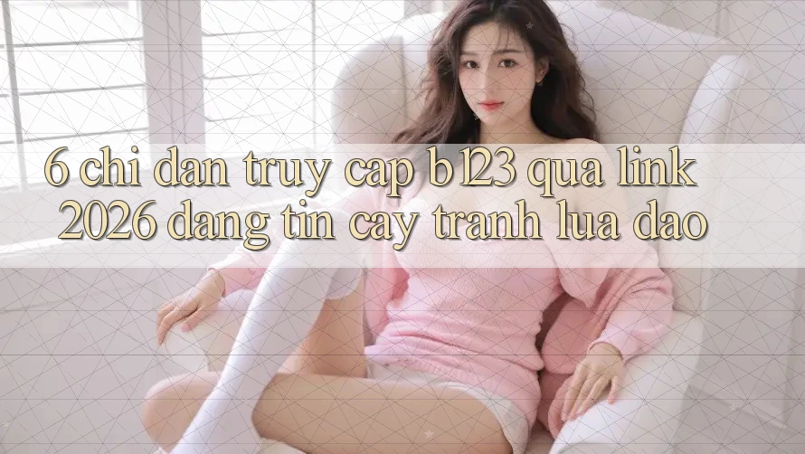 6. Chỉ dẫn Truy Cập b123 Qua Link 2026 Đáng tin cậy, Tránh Lừa Đảo 6. Chỉ dẫn Truy Cập b123 Qua Link 2026 Đáng tin cậy, Tránh Lừa Đảo