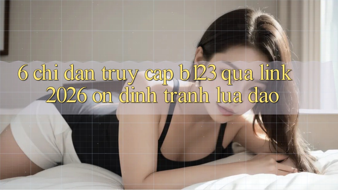 6. Chỉ dẫn Truy Cập b123 Qua Link 2026 Ổn định, Tránh Lừa Đảo 6. Chỉ dẫn Truy Cập b123 Qua Link 2026 Ổn định, Tránh Lừa Đảo