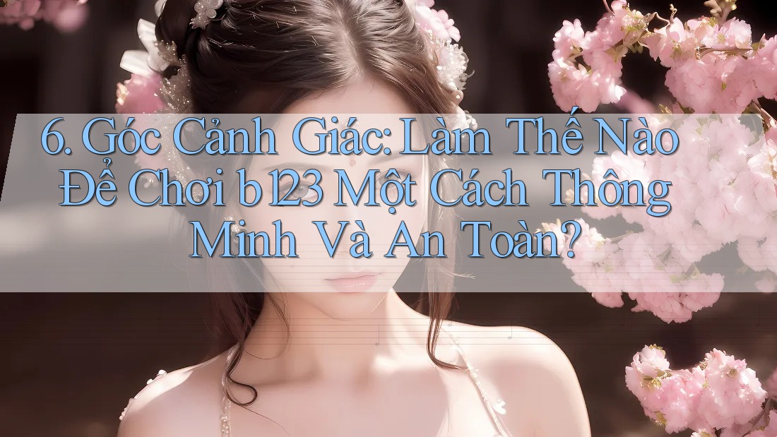 6. Góc Cảnh Giác: Làm Thế Nào Để Chơi b123 Một Cách Thông Minh Và An Toàn?