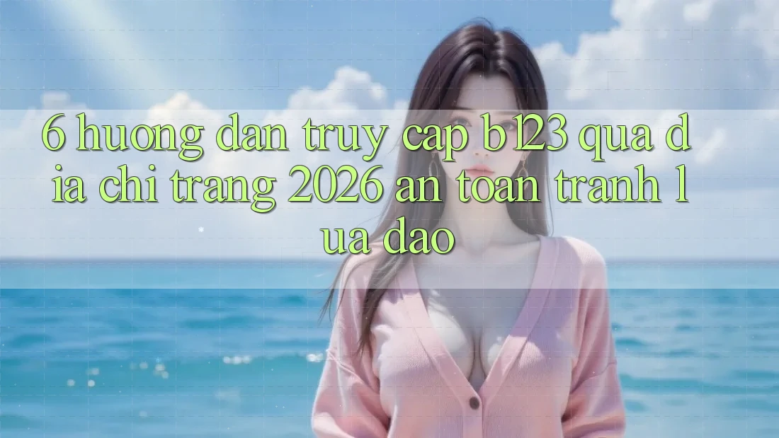 6. Hướng Dẫn Truy Cập b123 Qua Địa chỉ trang 2026 An Toàn, Tránh Lừa Đảo 6. Hướng Dẫn Truy Cập b123 Qua Địa chỉ trang 2026 An Toàn, Tránh Lừa Đảo