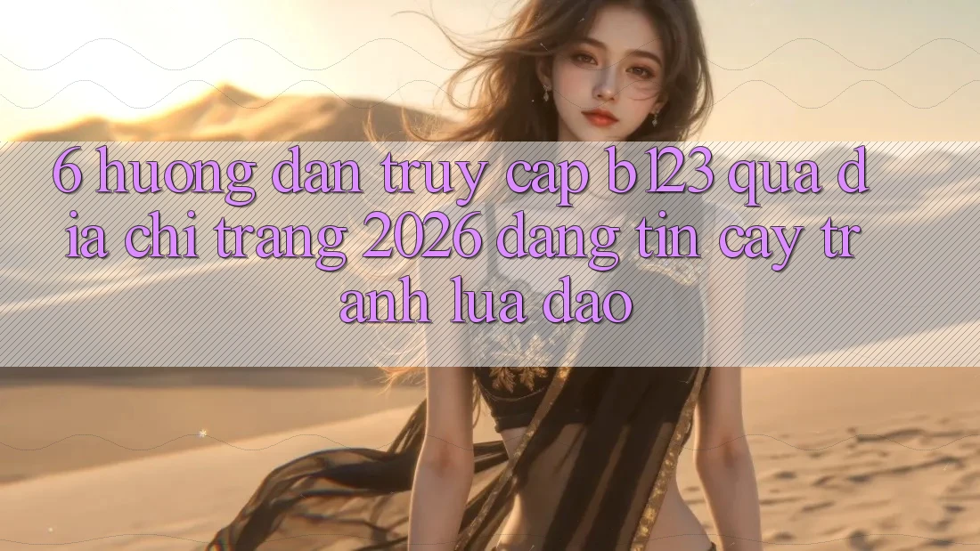 6. Hướng Dẫn Truy Cập b123 Qua Địa chỉ trang 2026 Đáng tin cậy, Tránh Lừa Đảo