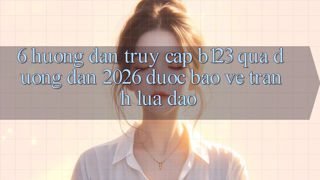 6. Hướng Dẫn Truy Cập b123 Qua Đường dẫn 2026 Được bảo vệ, Tránh Lừa Đảo 6. Hướng Dẫn Truy Cập b123 Qua Đường dẫn 2026 Được bảo vệ, Tránh Lừa Đảo