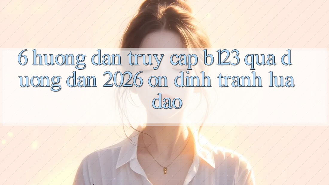 6. Hướng Dẫn Truy Cập b123 Qua Đường dẫn 2026 Ổn định, Tránh Lừa Đảo