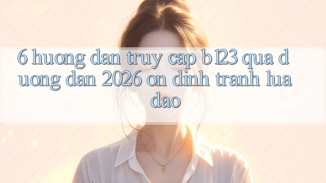 6. Hướng Dẫn Truy Cập b123 Qua Đường dẫn 2026 Ổn định, Tránh Lừa Đảo