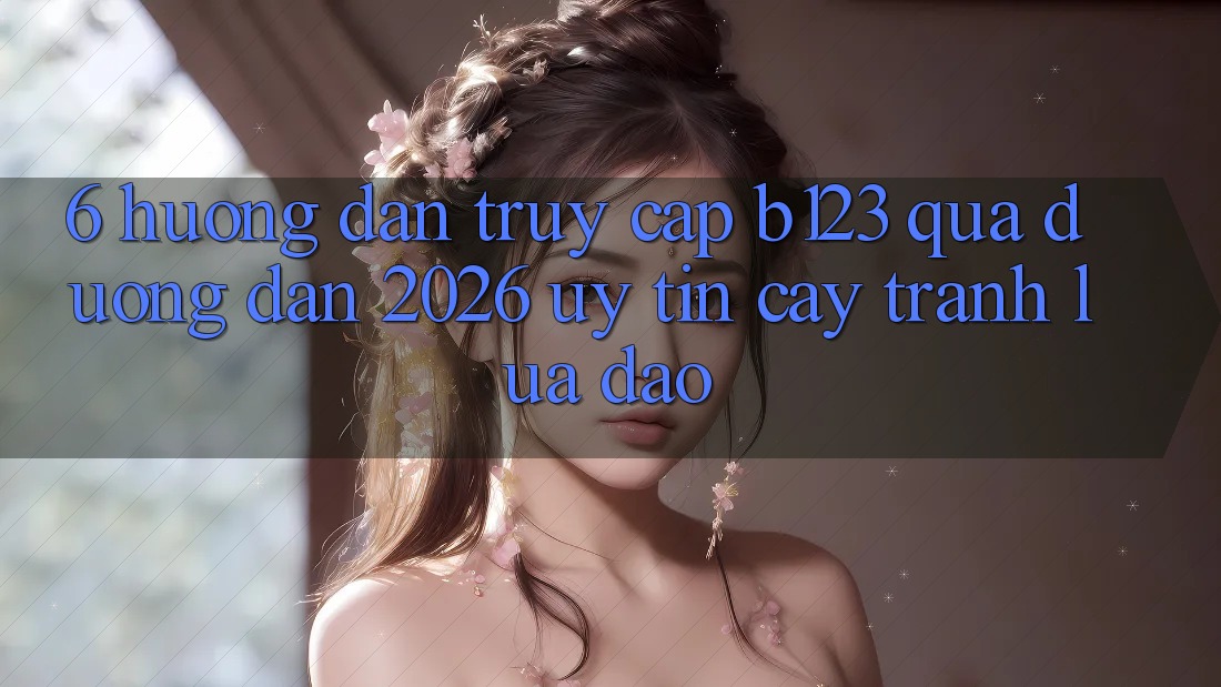 6. Hướng Dẫn Truy Cập b123 Qua Đường dẫn 2026 Uy tín cậy, Tránh Lừa Đảo