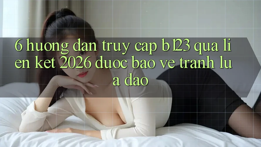 6. Hướng Dẫn Truy Cập b123 Qua Liên kết 2026 Được bảo vệ, Tránh Lừa Đảo 6. Hướng Dẫn Truy Cập b123 Qua Liên kết 2026 Được bảo vệ, Tránh Lừa Đảo