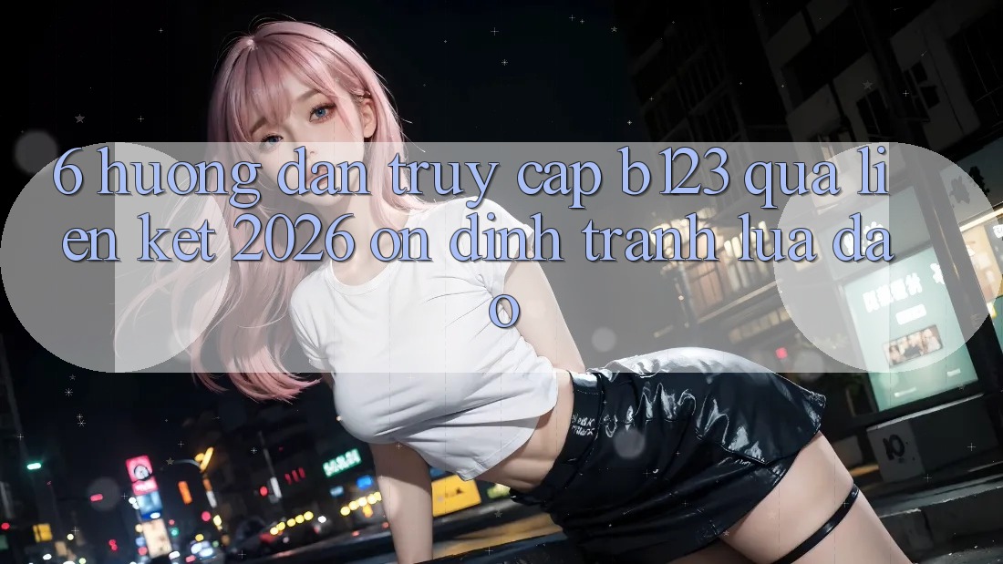 6. Hướng Dẫn Truy Cập b123 Qua Liên kết 2026 Ổn định, Tránh Lừa Đảo 6. Hướng Dẫn Truy Cập b123 Qua Liên kết 2026 Ổn định, Tránh Lừa Đảo