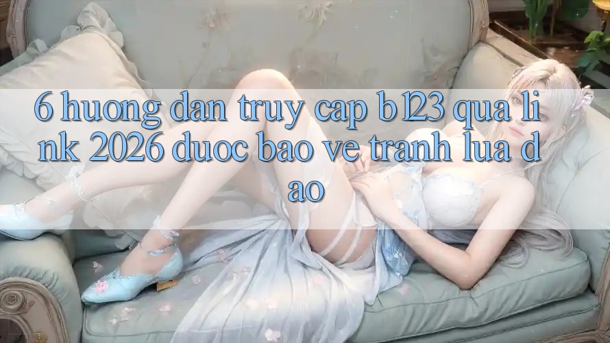 6. Hướng Dẫn Truy Cập b123 Qua Link 2026 Được bảo vệ, Tránh Lừa Đảo 6. Hướng Dẫn Truy Cập b123 Qua Link 2026 Được bảo vệ, Tránh Lừa Đảo