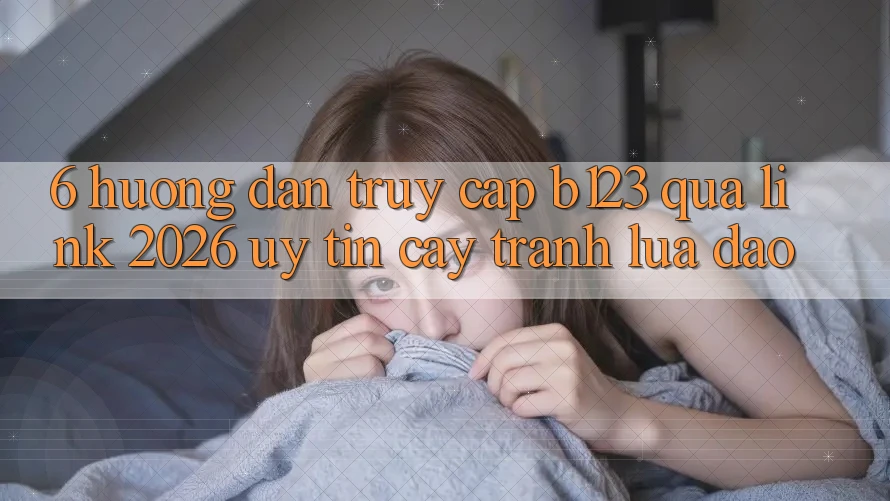 6. Hướng Dẫn Truy Cập b123 Qua Link 2026 Uy tín cậy, Tránh Lừa Đảo 6. Hướng Dẫn Truy Cập b123 Qua Link 2026 Uy tín cậy, Tránh Lừa Đảo