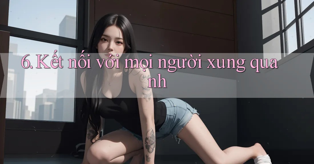 6. Kết nối với mọi người xung quanh