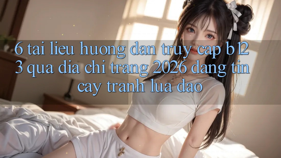 6. Tài liệu hướng dẫn Truy Cập b123 Qua Địa chỉ trang 2026 Đáng tin cậy, Tránh Lừa Đảo