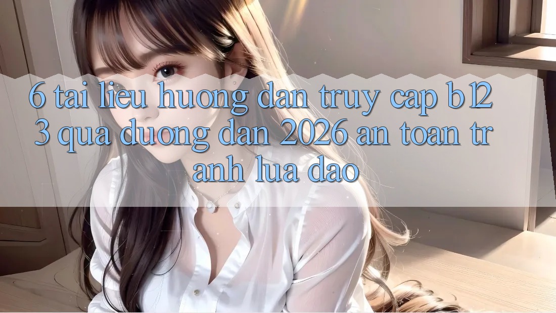 6. Tài liệu hướng dẫn Truy Cập b123 Qua Đường dẫn 2026 An Toàn, Tránh Lừa Đảo