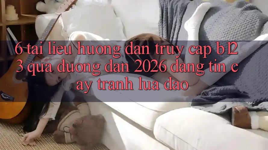 6. Tài liệu hướng dẫn Truy Cập b123 Qua Đường dẫn 2026 Đáng tin cậy, Tránh Lừa Đảo 6. Tài liệu hướng dẫn Truy Cập b123 Qua Đường dẫn 2026 Đáng tin cậy, Tránh Lừa Đảo