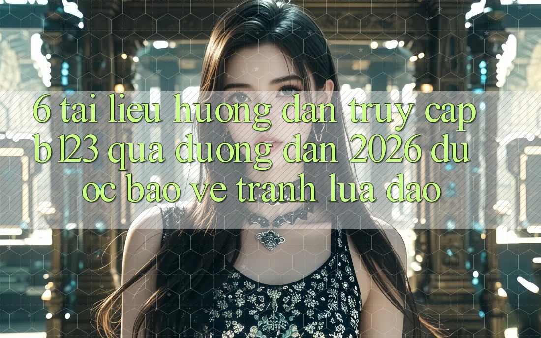 6. Tài liệu hướng dẫn Truy Cập b123 Qua Đường dẫn 2026 Được bảo vệ, Tránh Lừa Đảo