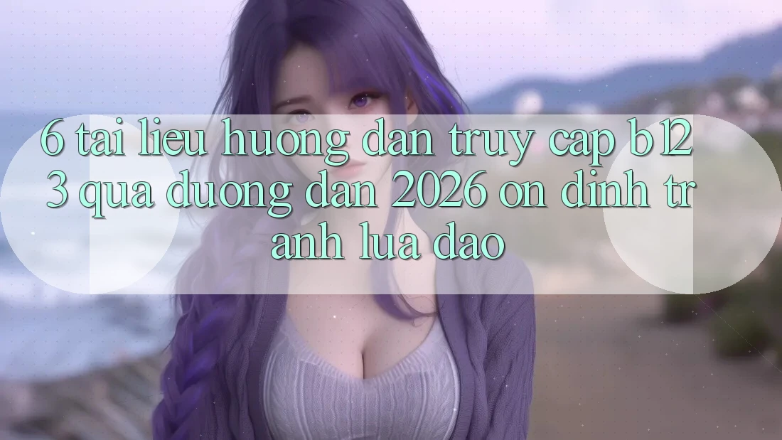 6. Tài liệu hướng dẫn Truy Cập b123 Qua Đường dẫn 2026 Ổn định, Tránh Lừa Đảo