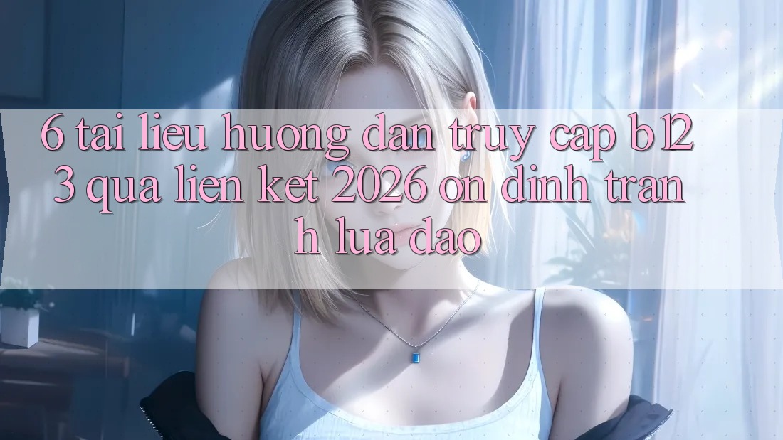 6. Tài liệu hướng dẫn Truy Cập b123 Qua Liên kết 2026 Ổn định, Tránh Lừa Đảo