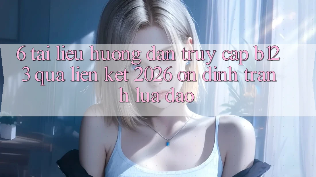 6. Tài liệu hướng dẫn Truy Cập b123 Qua Liên kết 2026 Ổn định, Tránh Lừa Đảo 6. Tài liệu hướng dẫn Truy Cập b123 Qua Liên kết 2026 Ổn định, Tránh Lừa Đảo