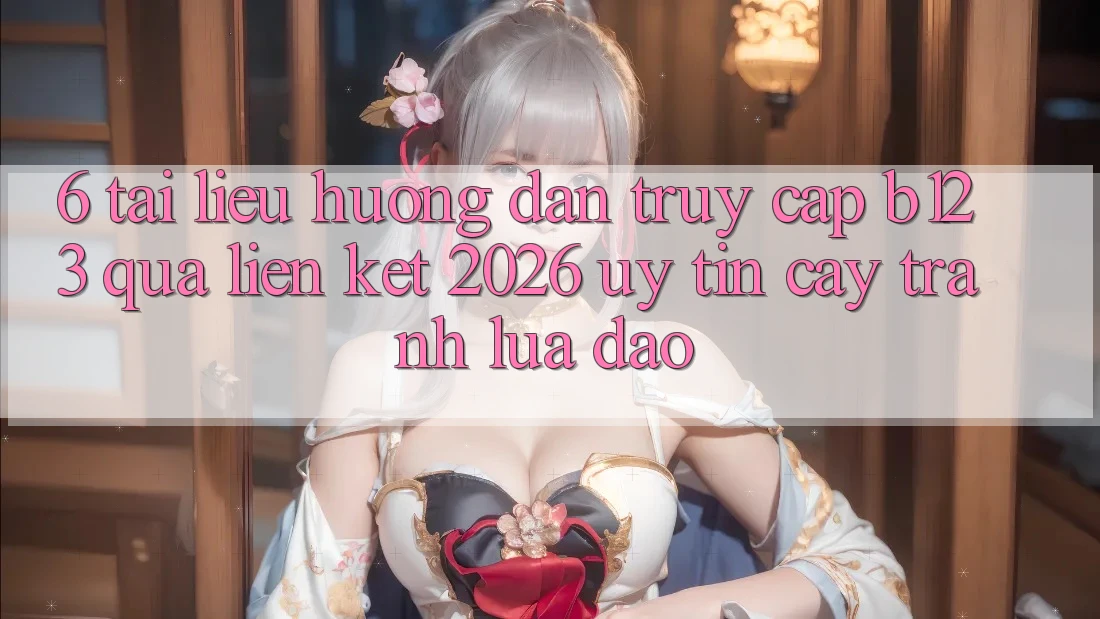 6. Tài liệu hướng dẫn Truy Cập b123 Qua Liên kết 2026 Uy tín cậy, Tránh Lừa Đảo