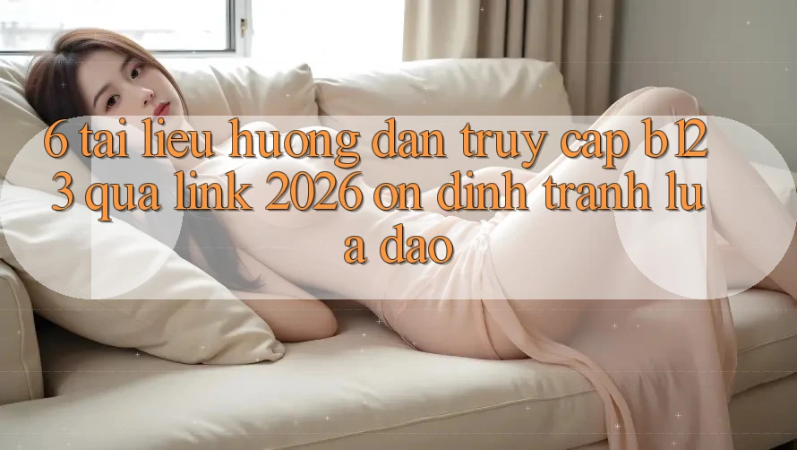 6. Tài liệu hướng dẫn Truy Cập b123 Qua Link 2026 Ổn định, Tránh Lừa Đảo