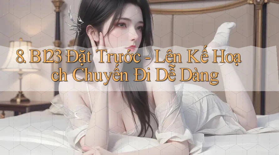 8. B123 Đặt Trước - Lên Kế Hoạch Chuyến Đi Dễ Dàng 8. B123 Đặt Trước - Lên Kế Hoạch Chuyến Đi Dễ Dàng