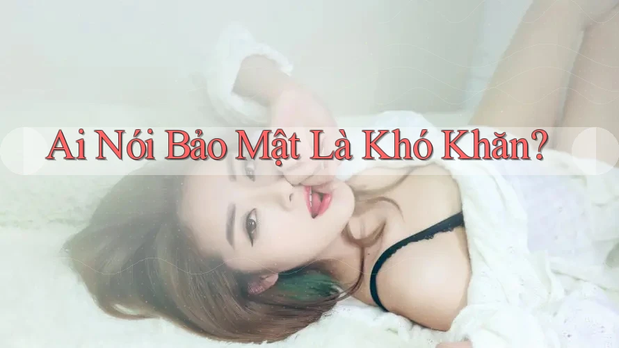 Ai Nói Bảo Mật Là Khó Khăn?