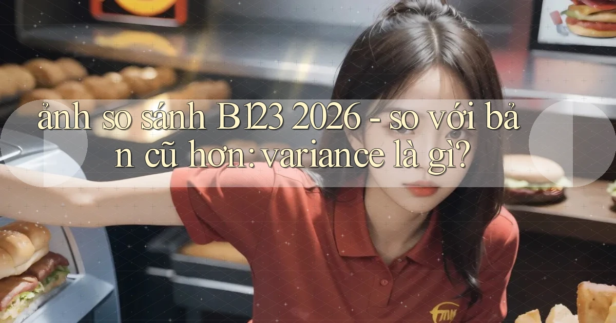 ảnh so sánh B123 2026   so với bản cũ hơn variance là gì