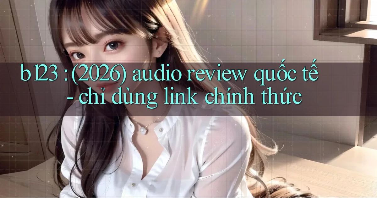 b123 (2026) audio review quốc tế   chỉ dùng link chính thức