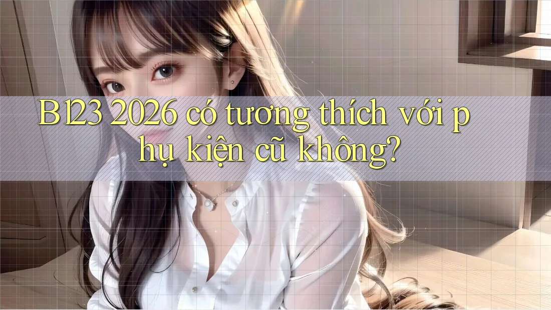 B123 2026 có tương thích với phụ kiện cũ không? B123 2026 có tương thích với phụ kiện cũ không?