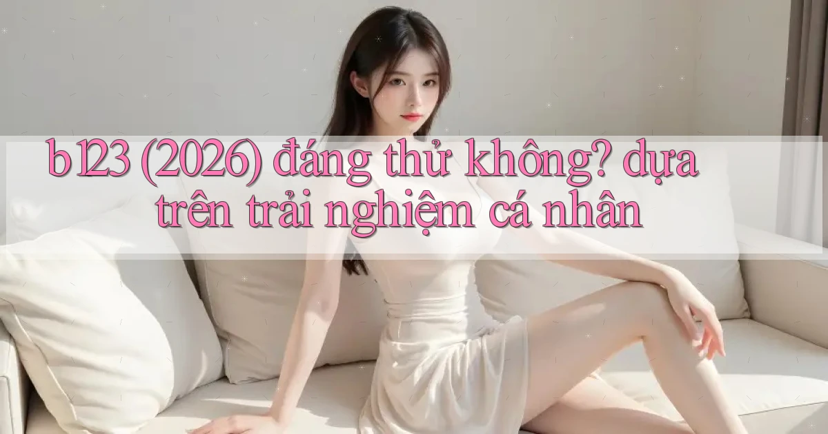 b123 (2026) đáng thử không dựa trên trải nghiệm cá nhân