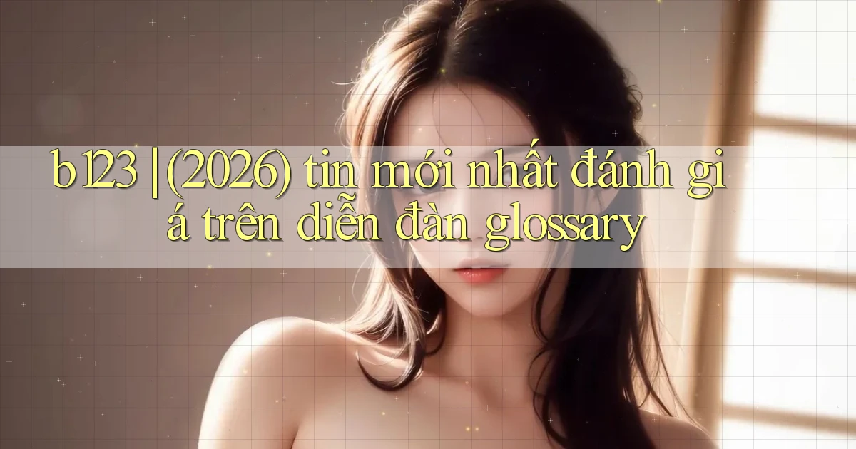 b123 (2026) tin mới nhất đánh giá trên diễn đàn glossary