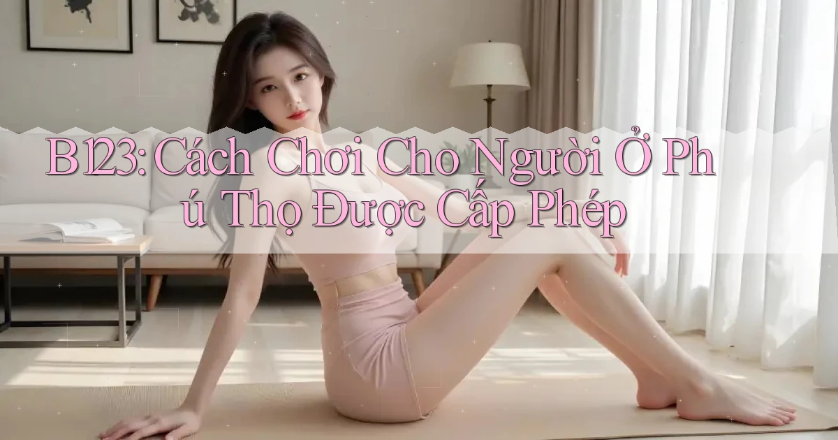 b123 cách chơi cho người ở Phú Thọ được cấp phép