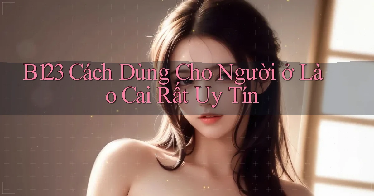 b123 cách dùng cho người ở Lào Cai rất uy tín