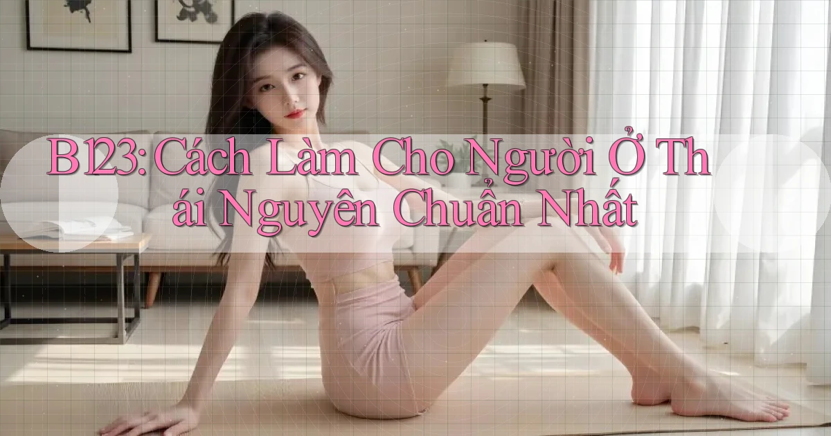 b123 cách làm cho người ở Thái Nguyên chuẩn nhất