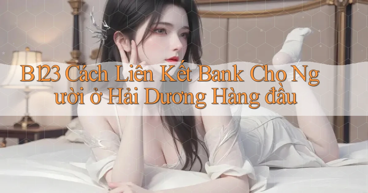 b123 cách liên kết bank cho người ở Hải Dương hàng đầu