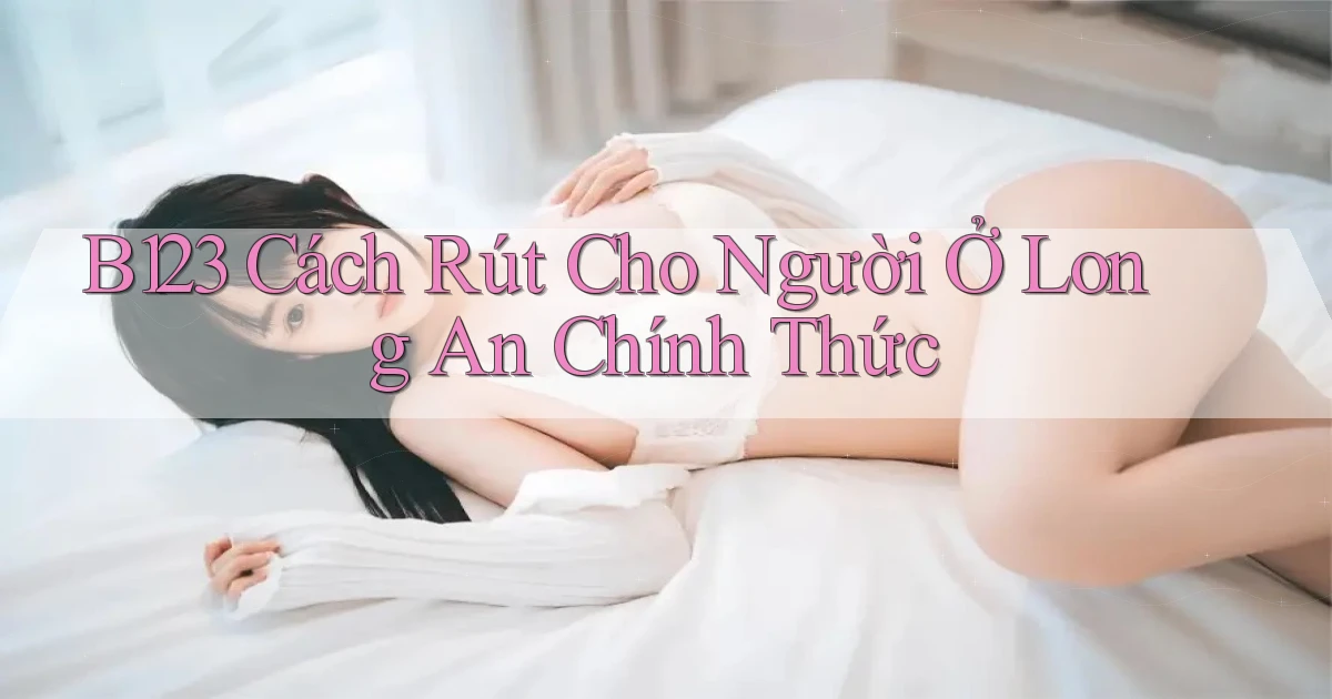 b123 cách rút cho người ở Long An chính thức