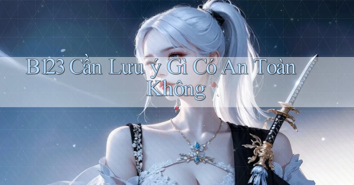 b123 cần lưu ý gì có an toàn không