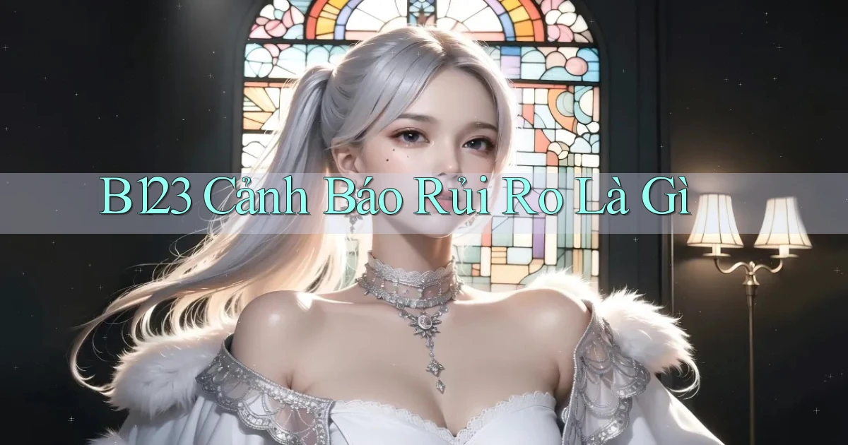 b123 cảnh báo rủi ro là gì