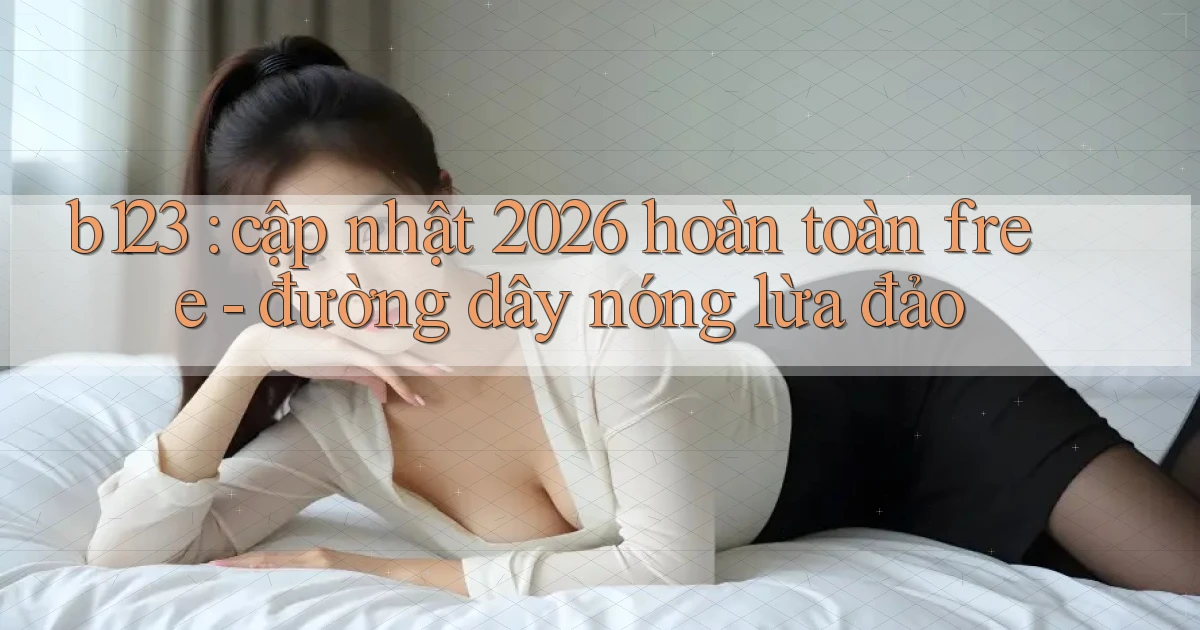 b123 cập nhật 2026 hoàn toàn free   đường dây nóng lừa đảo