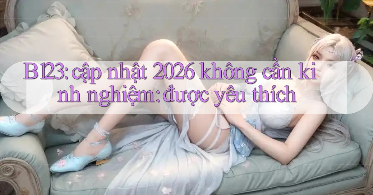 B123 cập nhật 2026 không cần kinh nghiệm được yêu thích
