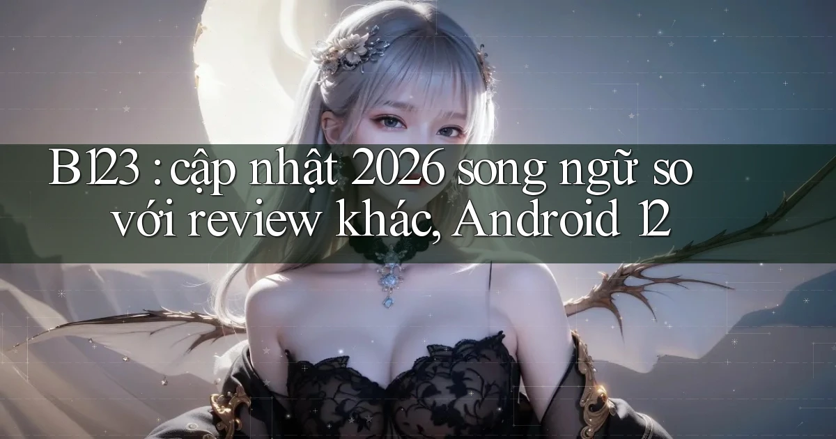 B123 cập nhật 2026 song ngữ so với review khác, Android 12