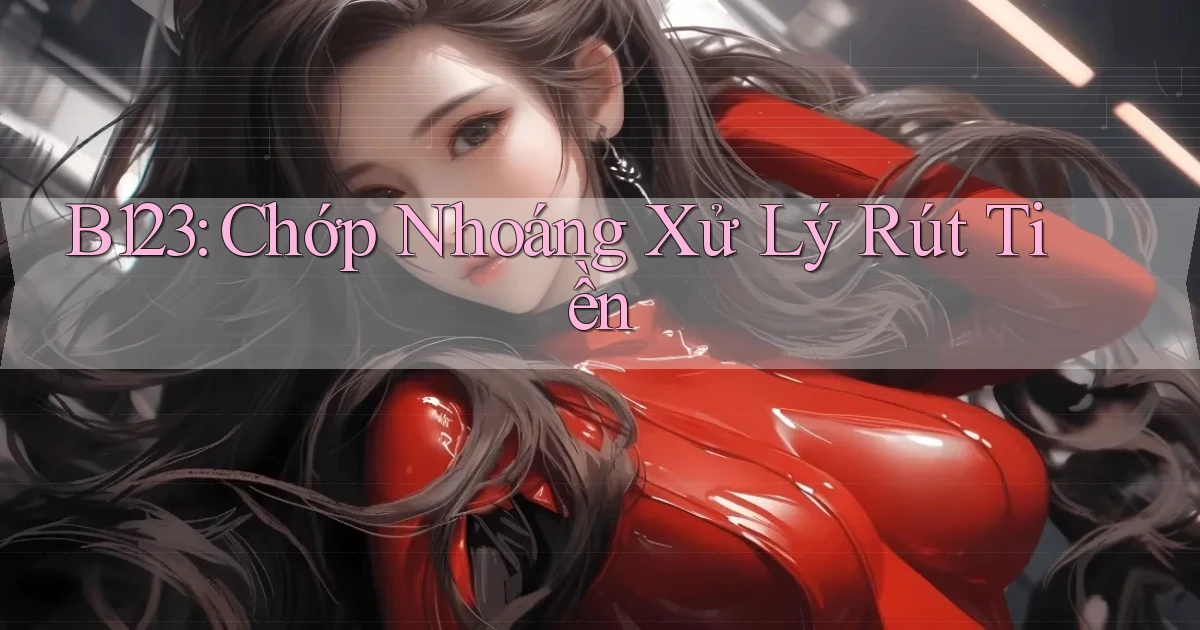 b123 chớp nhoáng xử lý rút tiền